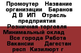 Промоутер › Название организации ­ Баранов Д.В, ИП › Отрасль предприятия ­ Розничная торговля › Минимальный оклад ­ 1 - Все города Работа » Вакансии   . Дагестан респ.,Кизилюрт г.